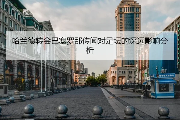 哈兰德转会巴塞罗那传闻对足坛的深远影响分析